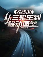 黄执老头小说公路求生，从三轮车到移动堡垒完整版免费阅读