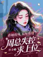 虐她致残，五年重逢，周总失控求上位