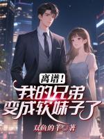 离谱！我的兄弟变成软妹子了全文免费阅读大结局无删减完整版