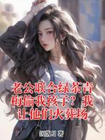 老公联合绿茶青梅偷我孩子？我让他们火葬场