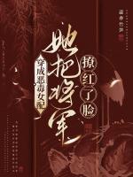 穿成恶毒女配，她把将军撩红了脸