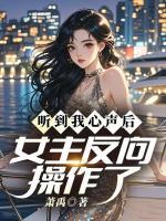 听到我心声后，女主反向操作了