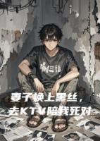 妻子换上黑丝去KTV陪我死对头